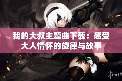 我的大叔主题曲下载：感受大人情怀的旋律与故事
