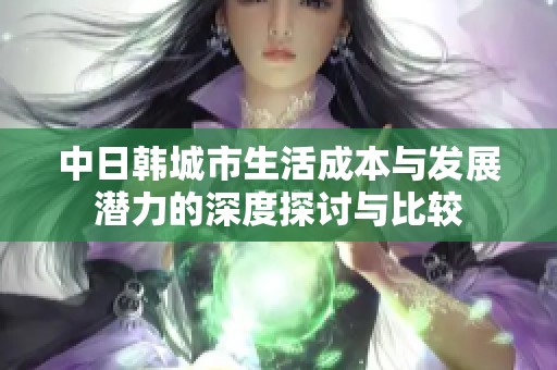 中日韩城市生活成本与发展潜力的深度探讨与比较