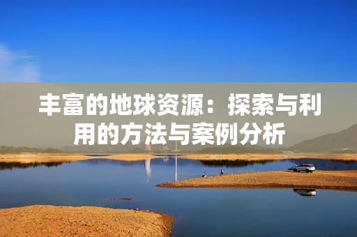 丰富的地球资源：探索与利用的方法与案例分析