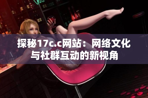 探秘17c.c网站：网络文化与社群互动的新视角