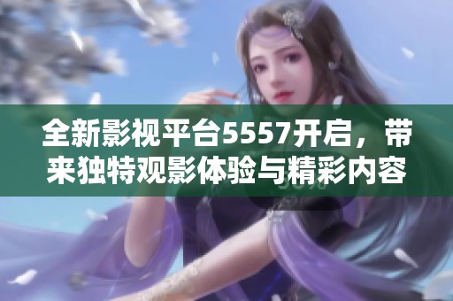 全新影视平台5557开启，带来独特观影体验与精彩内容