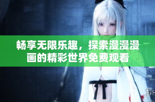 畅享无限乐趣，探索漫漫漫画的精彩世界免费观看
