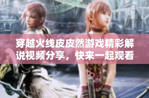 穿越火线皮皮然游戏精彩解说视频分享，快来一起观看吧！