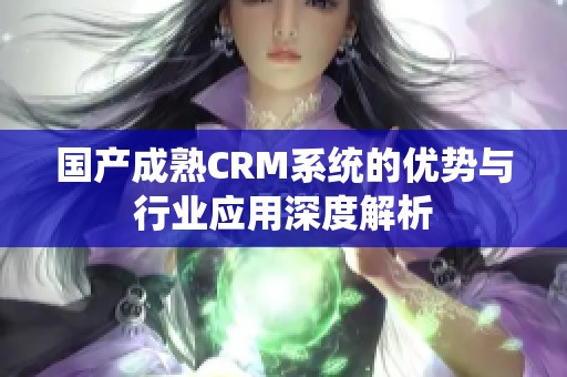 国产成熟CRM系统的优势与行业应用深度解析