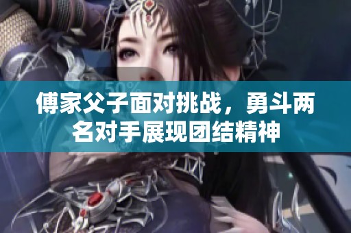 傅家父子面对挑战，勇斗两名对手展现团结精神