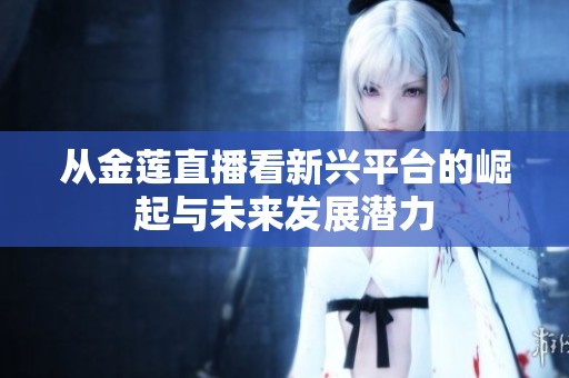 从金莲直播看新兴平台的崛起与未来发展潜力