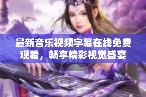 最新音乐视频字幕在线免费观看，畅享精彩视觉盛宴