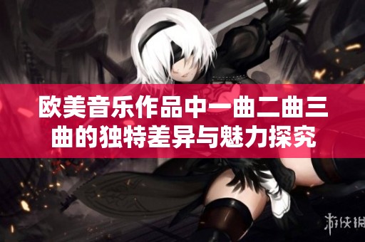 欧美音乐作品中一曲二曲三曲的独特差异与魅力探究