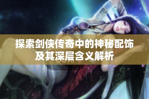 探索剑侠传奇中的神秘配饰及其深层含义解析