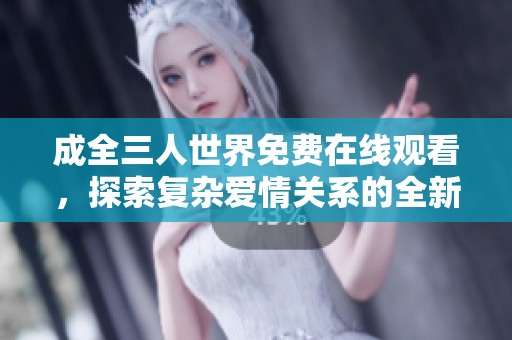 成全三人世界免费在线观看，探索复杂爱情关系的全新视角