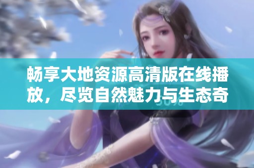 畅享大地资源高清版在线播放，尽览自然魅力与生态奇观