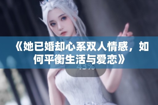 《她已婚却心系双人情感，如何平衡生活与爱恋》
