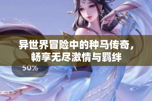 异世界冒险中的种马传奇，畅享无尽激情与羁绊