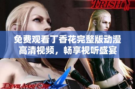 免费观看丁香花完整版动漫高清视频，畅享视听盛宴