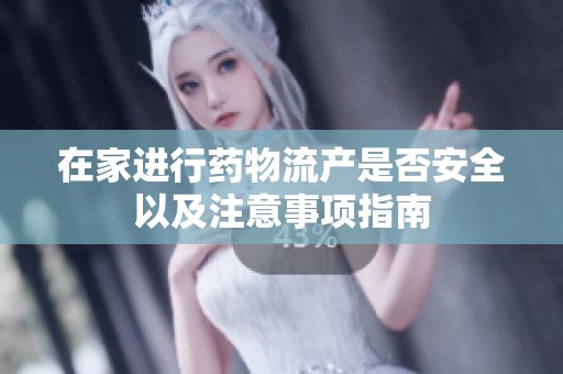 在家进行药物流产是否安全以及注意事项指南