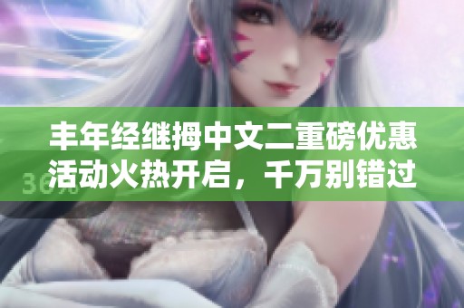 丰年经继拇中文二重磅优惠活动火热开启，千万别错过！
