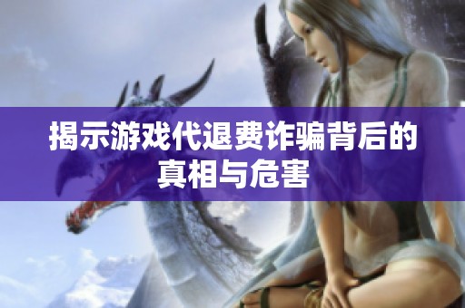 揭示游戏代退费诈骗背后的真相与危害