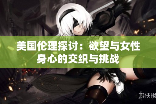 美国伦理探讨：欲望与女性身心的交织与挑战