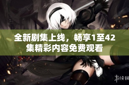 全新剧集上线，畅享1至42集精彩内容免费观看