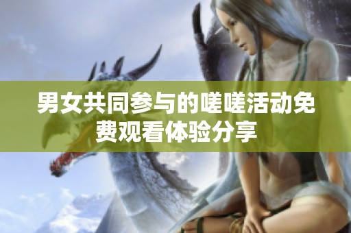 男女共同参与的嗟嗟活动免费观看体验分享