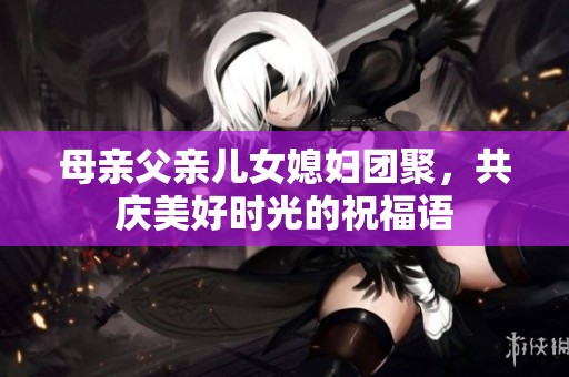 母亲父亲儿女媳妇团聚，共庆美好时光的祝福语