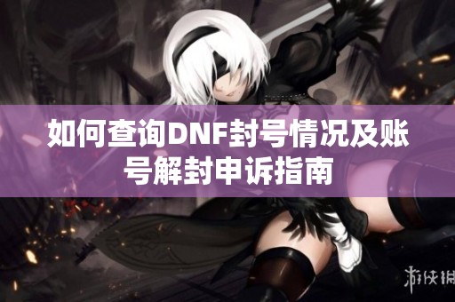 如何查询DNF封号情况及账号解封申诉指南