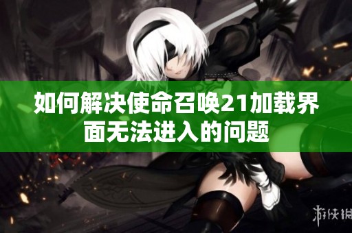如何解决使命召唤21加载界面无法进入的问题