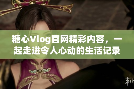 糖心Vlog官网精彩内容，一起走进令人心动的生活记录