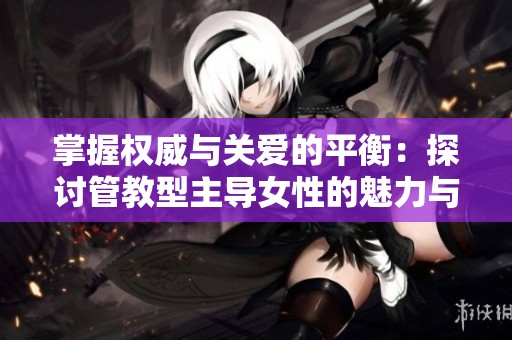 掌握权威与关爱的平衡：探讨管教型主导女性的魅力与挑战