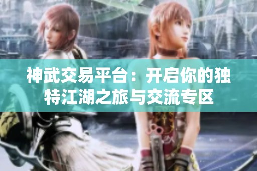 神武交易平台：开启你的独特江湖之旅与交流专区