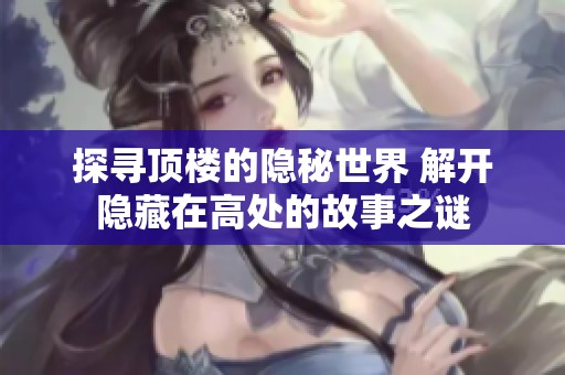 探寻顶楼的隐秘世界 解开隐藏在高处的故事之谜