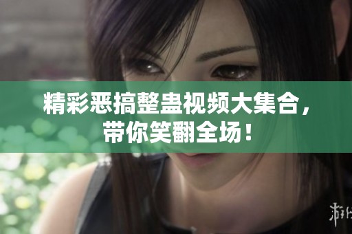 精彩恶搞整蛊视频大集合，带你笑翻全场！