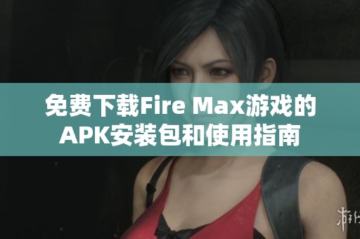 免费下载Fire Max游戏的APK安装包和使用指南