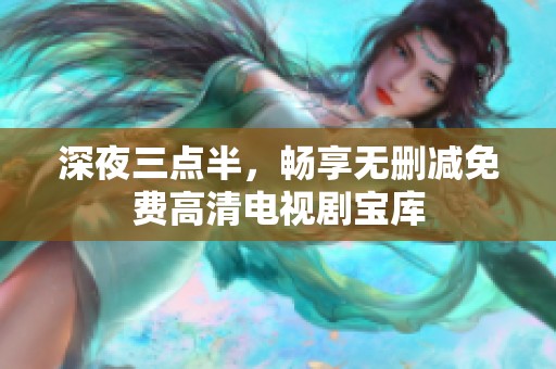 深夜三点半，畅享无删减免费高清电视剧宝库