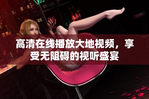 高清在线播放大地视频，享受无阻碍的视听盛宴