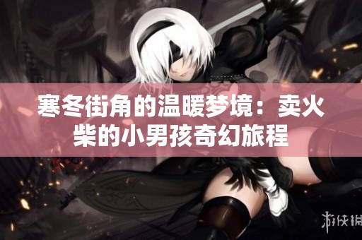 寒冬街角的温暖梦境：卖火柴的小男孩奇幻旅程