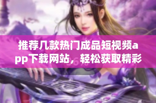 推荐几款热门成品短视频app下载网站，轻松获取精彩内容