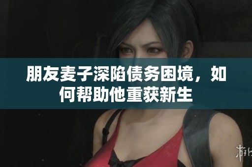 朋友麦子深陷债务困境，如何帮助他重获新生