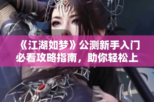 《江湖如梦》公测新手入门必看攻略指南，助你轻松上手