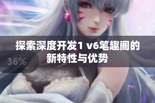 探索深度开发1 v6笔趣阁的新特性与优势