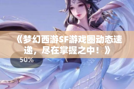 《梦幻西游SF游戏圈动态速递，尽在掌握之中！》