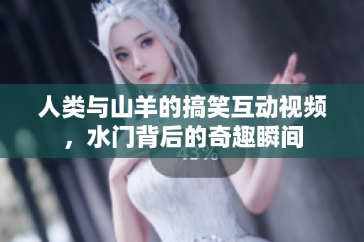 人类与山羊的搞笑互动视频，水门背后的奇趣瞬间