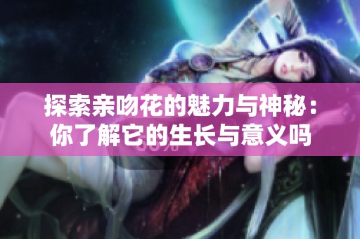 探索亲吻花的魅力与神秘：你了解它的生长与意义吗
