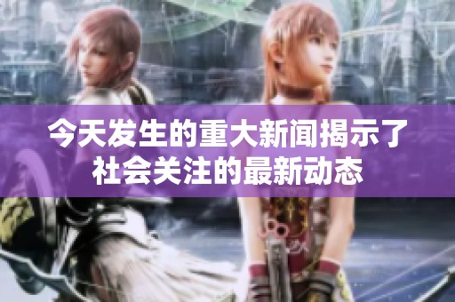 今天发生的重大新闻揭示了社会关注的最新动态