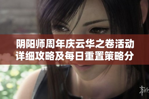 阴阳师周年庆云华之卷活动详细攻略及每日重置策略分享