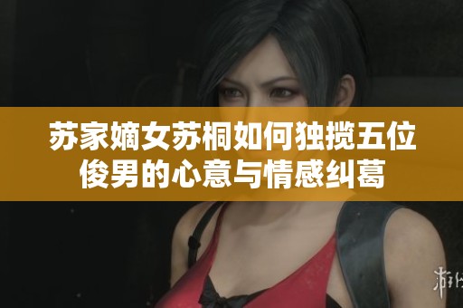 苏家嫡女苏桐如何独揽五位俊男的心意与情感纠葛