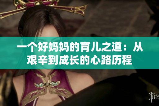 一个好妈妈的育儿之道：从艰辛到成长的心路历程