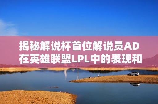 揭秘解说杯首位解说员AD 在英雄联盟LPL中的表现和风采