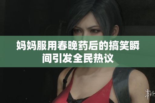 妈妈服用春晚药后的搞笑瞬间引发全民热议