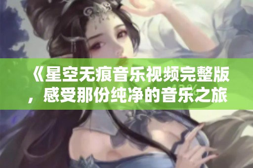 《星空无痕音乐视频完整版，感受那份纯净的音乐之旅》
